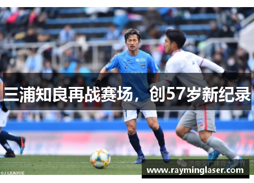 三浦知良再战赛场，创57岁新纪录