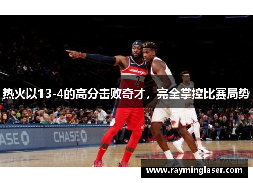 热火以13-4的高分击败奇才，完全掌控比赛局势